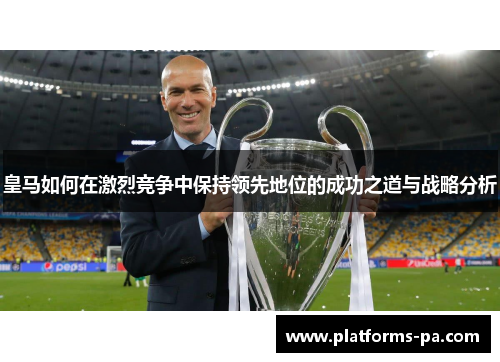 皇马如何在激烈竞争中保持领先地位的成功之道与战略分析 皇马如何在激烈竞争中保持领先地位的成功之道与战略分析