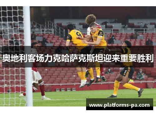 奥地利客场力克哈萨克斯坦迎来重要胜利