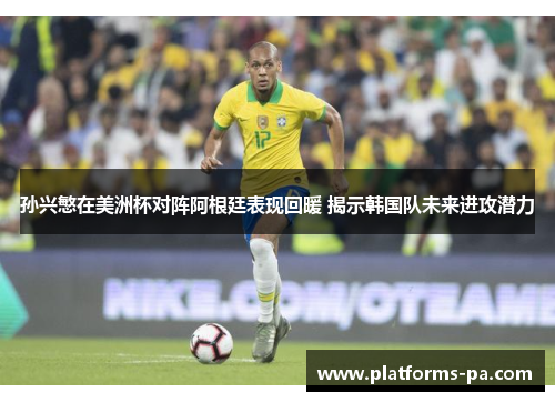 孙兴慜在美洲杯对阵阿根廷表现回暖 揭示韩国队未来进攻潜力