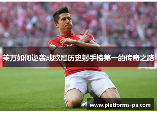 莱万如何逆袭成欧冠历史射手榜第一的传奇之路 莱万如何逆袭成欧冠历史射手榜第一的传奇之路