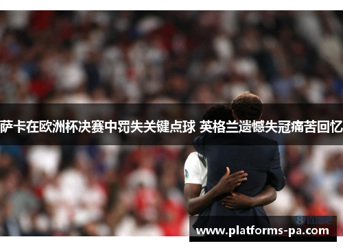 萨卡在欧洲杯决赛中罚失关键点球 英格兰遗憾失冠痛苦回忆 萨卡在欧洲杯决赛中罚失关键点球 英格兰遗憾失冠痛苦回忆