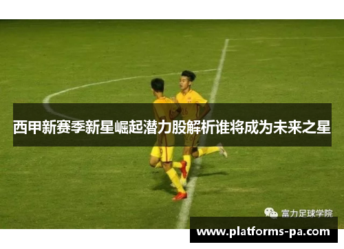 西甲新赛季新星崛起潜力股解析谁将成为未来之星