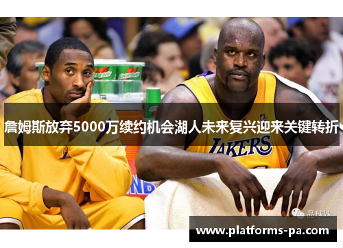 詹姆斯放弃5000万续约机会湖人未来复兴迎来关键转折 詹姆斯放弃5000万续约机会湖人未来复兴迎来关键转折