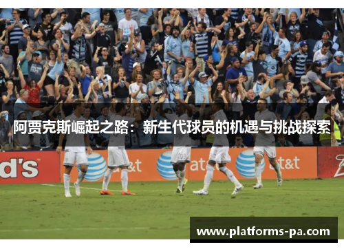 阿贾克斯崛起之路:新生代球员的机遇与挑战探索 阿贾克斯崛起之路:新生代球员的机遇与挑战探索