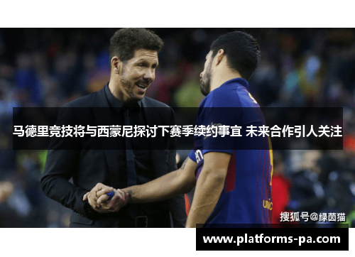 马德里竞技将与西蒙尼探讨下赛季续约事宜 未来合作引人关注