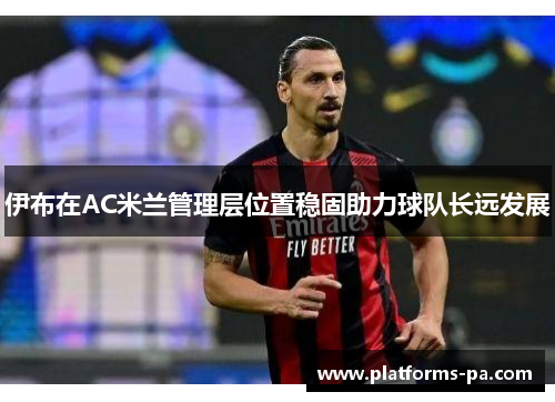 伊布在AC米兰管理层位置稳固助力球队长远发展