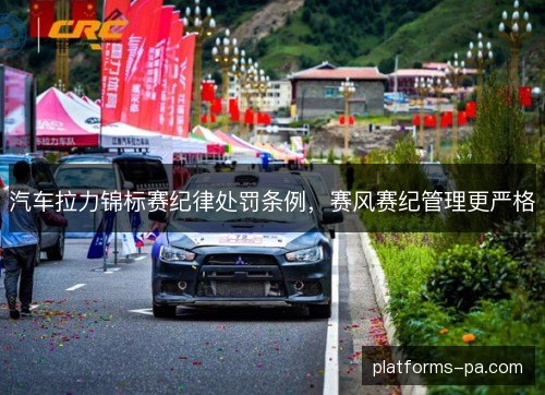 汽车拉力锦标赛纪律处罚条例,赛风赛纪管理更严格 汽车拉力锦标赛纪律处罚条例,赛风赛纪管理更严格
